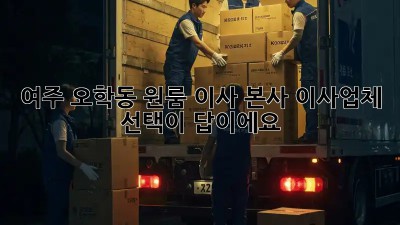여주 오학동 원룸 이사? 본사 이사업체 선택이 답이에요!